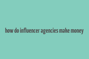 how do influencer agencies make money