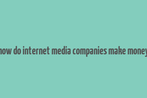 how do internet media companies make money