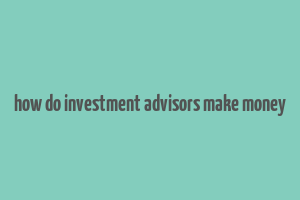 how do investment advisors make money