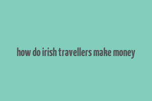 how do irish travellers make money