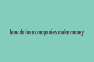 how do loan companies make money