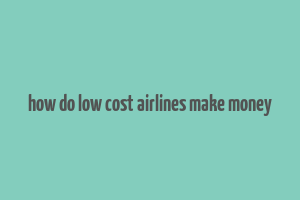 how do low cost airlines make money