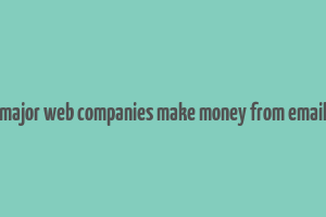 how do major web companies make money from email quizlet