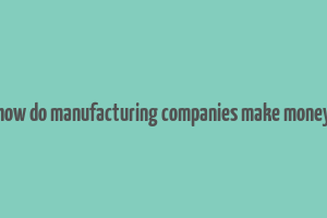 how do manufacturing companies make money