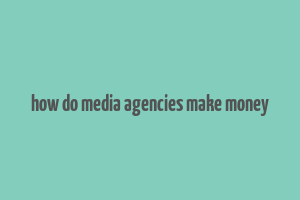 how do media agencies make money