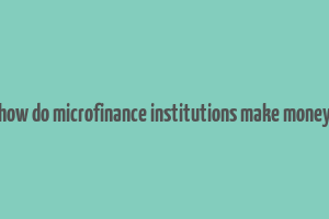 how do microfinance institutions make money