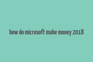 how do microsoft make money 2018