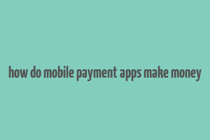 how do mobile payment apps make money