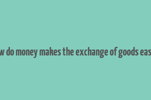 how do money makes the exchange of goods easier