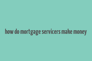 how do mortgage servicers make money