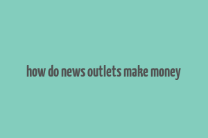 how do news outlets make money