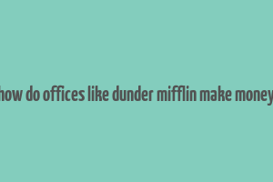 how do offices like dunder mifflin make money