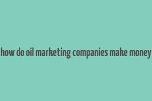 how do oil marketing companies make money