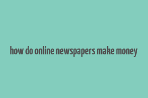 how do online newspapers make money