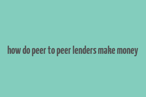 how do peer to peer lenders make money