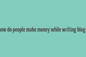 how do people make money while writing blogs