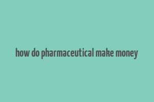 how do pharmaceutical make money