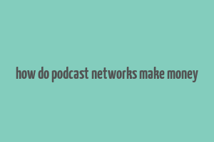 how do podcast networks make money