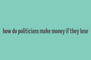 how do politicians make money if they lose