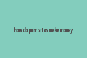 how do porn sites make money