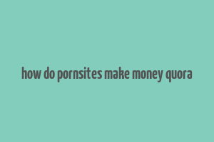 how do pornsites make money quora