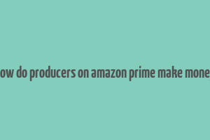 how do producers on amazon prime make money