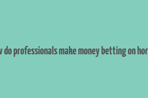 how do professionals make money betting on horses