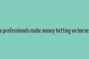 how do professionals make money betting on horses in uk