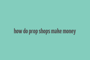 how do prop shops make money