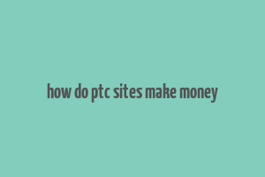 how do ptc sites make money