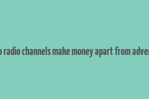 how do radio channels make money apart from advertising