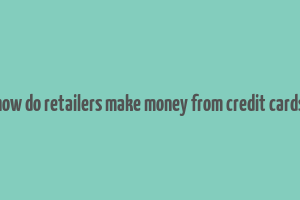 how do retailers make money from credit cards