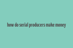 how do serial producers make money