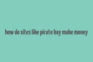 how do sites like pirate bay make money