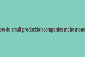 how do small production companies make money