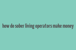 how do sober living operators make money