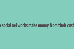 how do social networks make money from their customers