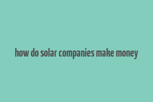 how do solar companies make money