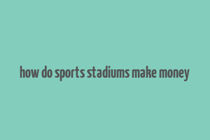 how do sports stadiums make money