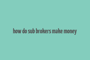 how do sub brokers make money