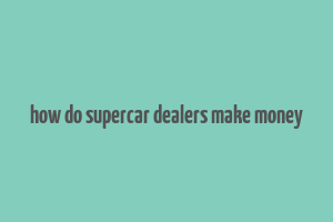 how do supercar dealers make money