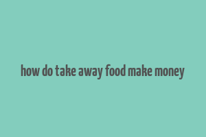 how do take away food make money