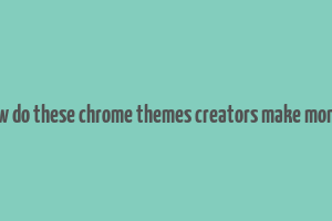 how do these chrome themes creators make money