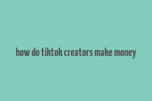 how do tiktok creators make money