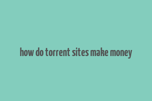 how do torrent sites make money