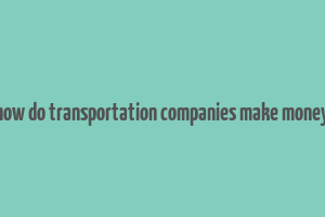 how do transportation companies make money