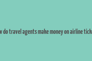 how do travel agents make money on airline tickets