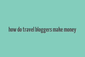 how do travel bloggers make money