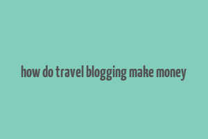 how do travel blogging make money