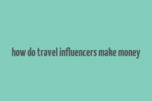 how do travel influencers make money